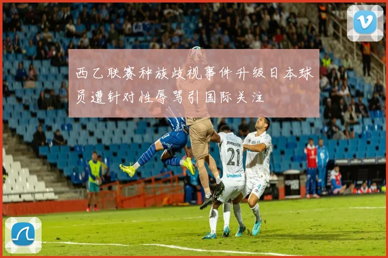 西乙联赛种族歧视事件升级日本球员遭针对性辱骂引国际关注