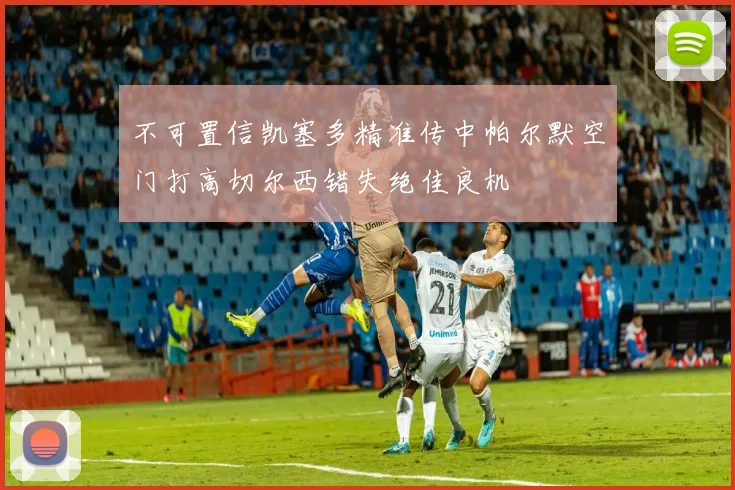 不可置信凯塞多精准传中帕尔默空门打高切尔西错失绝佳良机