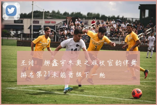 王诗玥柳鑫宇冬奥之旅收官韵律舞排名第21未能晋级下一轮