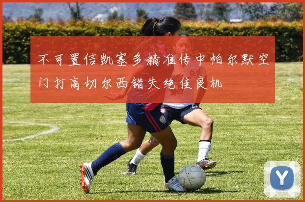 不可置信凯塞多精准传中帕尔默空门打高切尔西错失绝佳良机