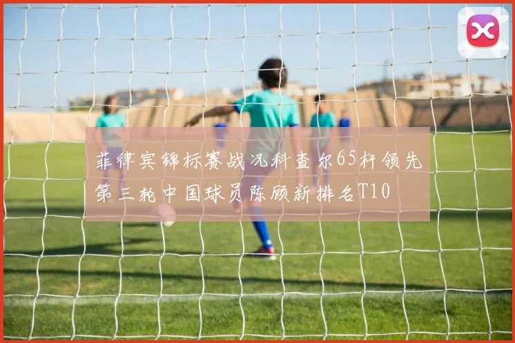 菲律宾锦标赛战况科查尔65杆领先第三轮中国球员陈顾新排名T10