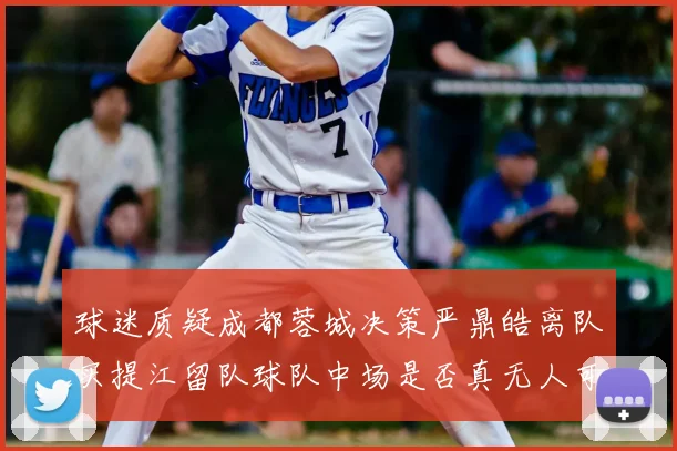 球迷质疑成都蓉城决策严鼎皓离队买提江留队球队中场是否真无人可用