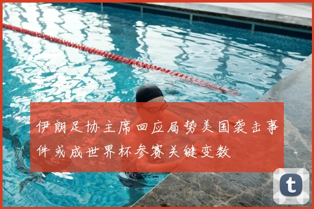 伊朗足协主席回应局势美国袭击事件或成世界杯参赛关键变数