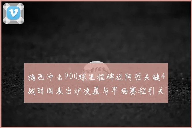 梅西冲击900球里程碑迈阿密关键4战时间表出炉凌晨与早场赛程引关注