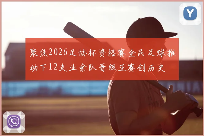 聚焦2026足协杯资格赛全民足球推动下12支业余队晋级正赛创历史
