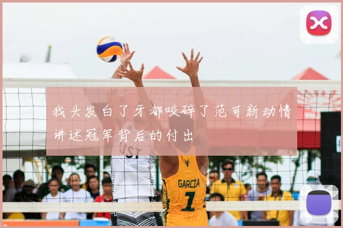 我头发白了牙都咬碎了范可新动情讲述冠军背后的付出