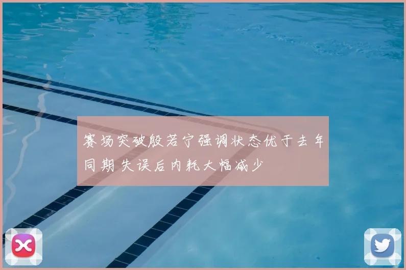 赛场突破殷若宁强调状态优于去年同期 失误后内耗大幅减少