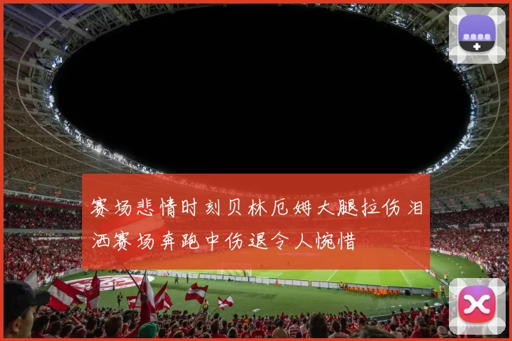 赛场悲情时刻贝林厄姆大腿拉伤泪洒赛场奔跑中伤退令人惋惜