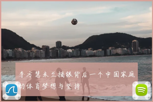 李方慧米兰摘银背后一个中国家庭的体育梦想与坚持