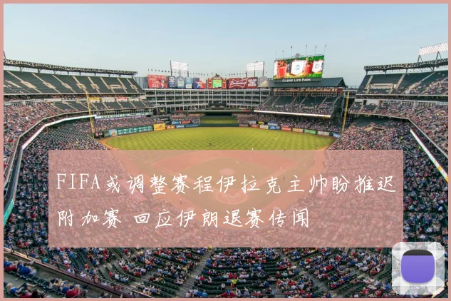 FIFA或调整赛程伊拉克主帅盼推迟附加赛 回应伊朗退赛传闻