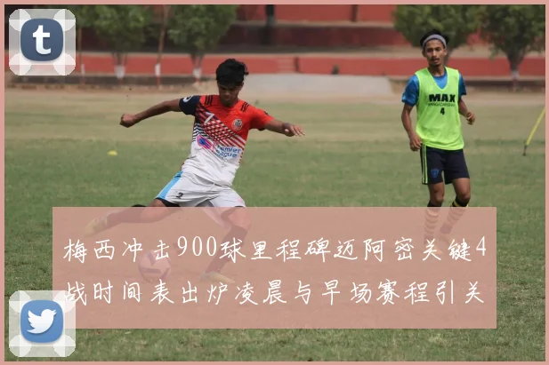 梅西冲击900球里程碑迈阿密关键4战时间表出炉凌晨与早场赛程引关注