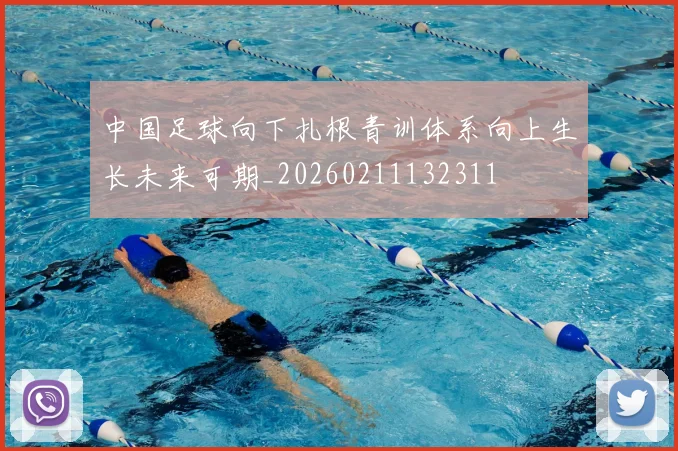 中国足球向下扎根青训体系向上生长未来可期_20260211132311