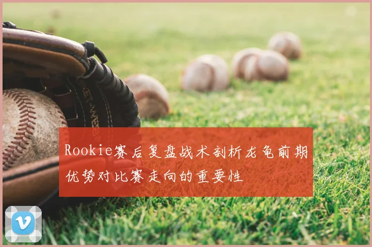 Rookie赛后复盘战术剖析龙龟前期优势对比赛走向的重要性