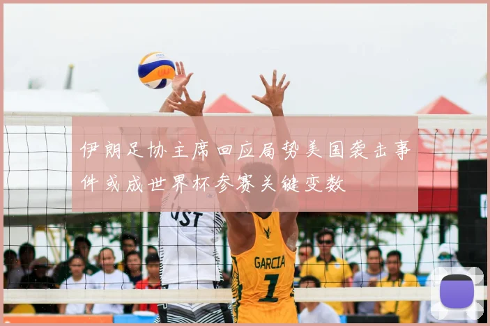 伊朗足协主席回应局势美国袭击事件或成世界杯参赛关键变数