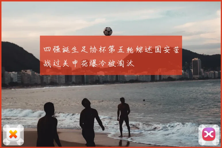四强诞生足协杯第五轮综述国安苦战过关申花爆冷被淘汰