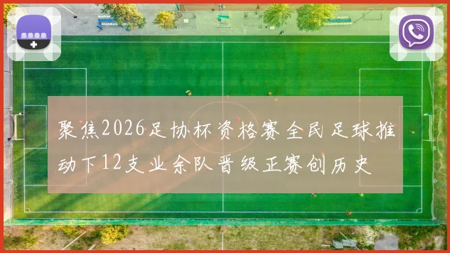 聚焦2026足协杯资格赛全民足球推动下12支业余队晋级正赛创历史