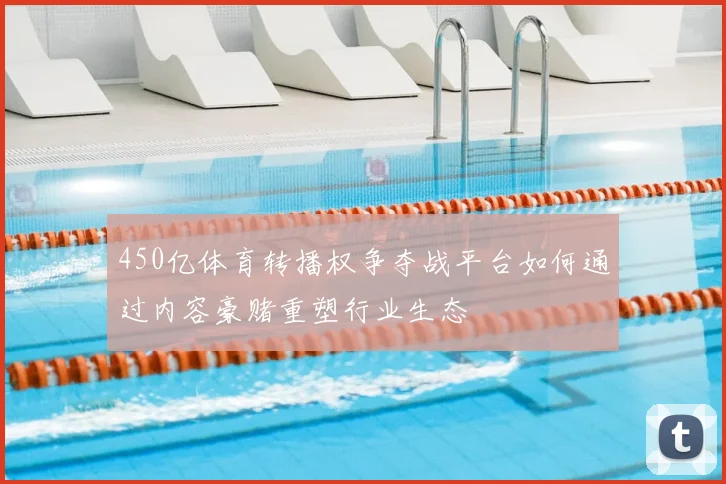 450亿体育转播权争夺战平台如何通过内容豪赌重塑行业生态