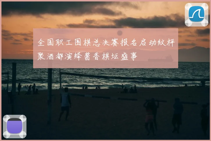 全国职工围棋总决赛报名启动纹枰聚酒都演绎酱香棋坛盛事
