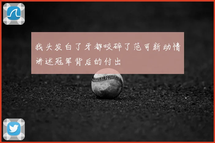 我头发白了牙都咬碎了范可新动情讲述冠军背后的付出