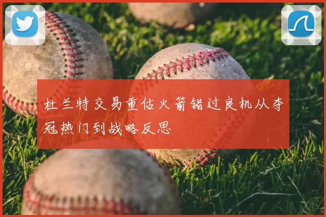 杜兰特交易重估火箭错过良机从夺冠热门到战略反思