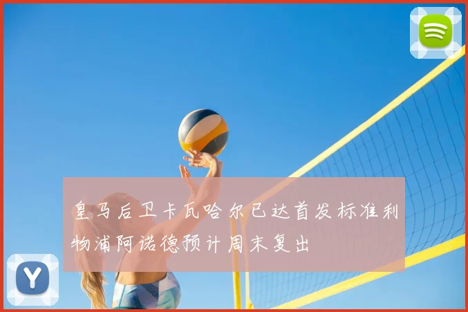 皇马后卫卡瓦哈尔已达首发标准利物浦阿诺德预计周末复出