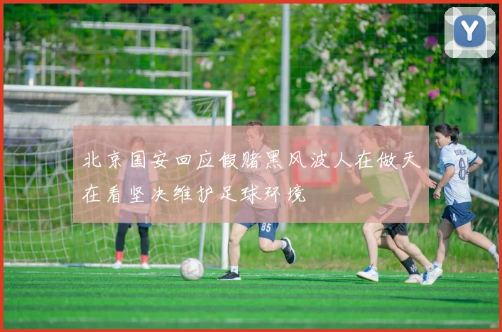 北京国安回应假赌黑风波人在做天在看坚决维护足球环境