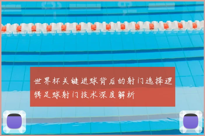 世界杯关键进球背后的射门选择逻辑足球射门技术深度解析